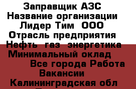 Заправщик АЗС › Название организации ­ Лидер Тим, ООО › Отрасль предприятия ­ Нефть, газ, энергетика › Минимальный оклад ­ 23 000 - Все города Работа » Вакансии   . Калининградская обл.,Приморск г.